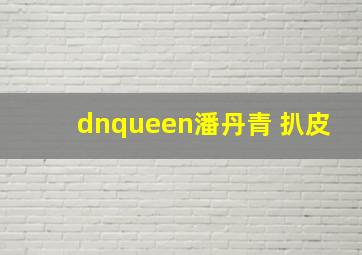 dnqueen潘丹青 扒皮